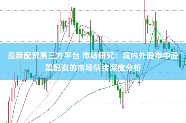 最新配资第三方平台 市场研究：境内外股市中股票配资的市场情绪深度分析