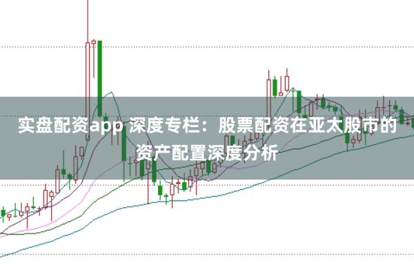 实盘配资app 深度专栏：股票配资在亚太股市的资产配置深度分析
