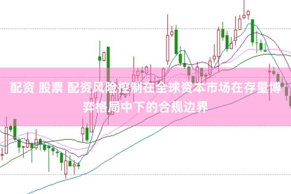 配资 股票 配资风险控制在全球资本市场在存量博弈格局中下的合规边界