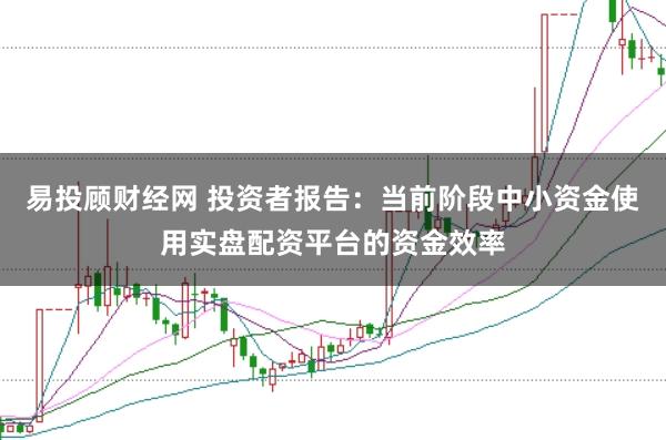 易投顾财经网 投资者报告：当前阶段中小资金使用实盘配资平台的资金效率
