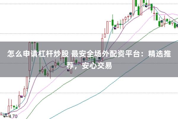 怎么申请杠杆炒股 最安全场外配资平台：精选推荐，安心交易
