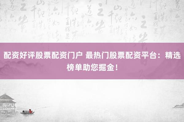 配资好评股票配资门户 最热门股票配资平台：精选榜单助您掘金！