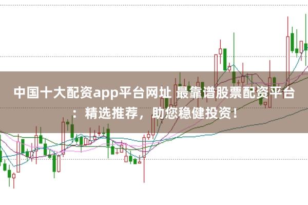 中国十大配资app平台网址 最靠谱股票配资平台：精选推荐，助您稳健投资！