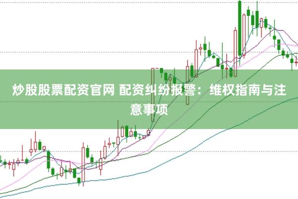 炒股股票配资官网 配资纠纷报警：维权指南与注意事项