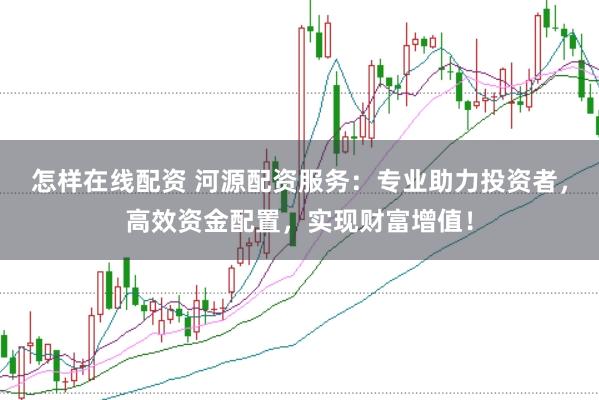 怎样在线配资 河源配资服务：专业助力投资者，高效资金配置，实现财富增值！