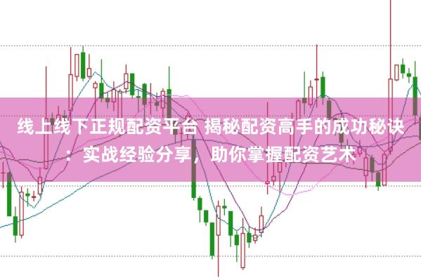 线上线下正规配资平台 揭秘配资高手的成功秘诀：实战经验分享，助你掌握配资艺术
