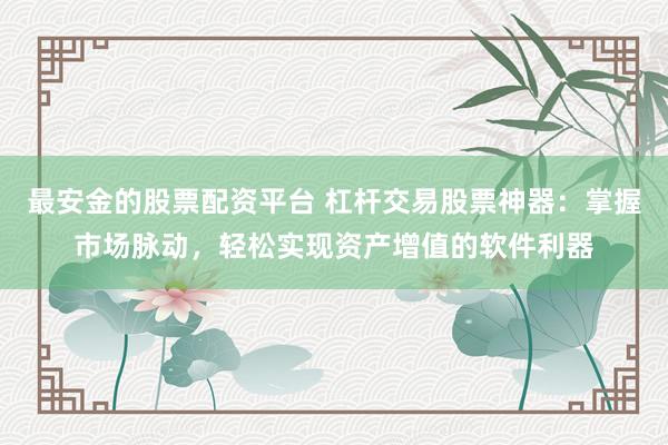 最安金的股票配资平台 杠杆交易股票神器：掌握市场脉动，轻松实现资产增值的软件利器