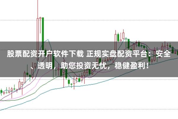 股票配资开户软件下载 正规实盘配资平台：安全、透明，助您投资无忧，稳健盈利！