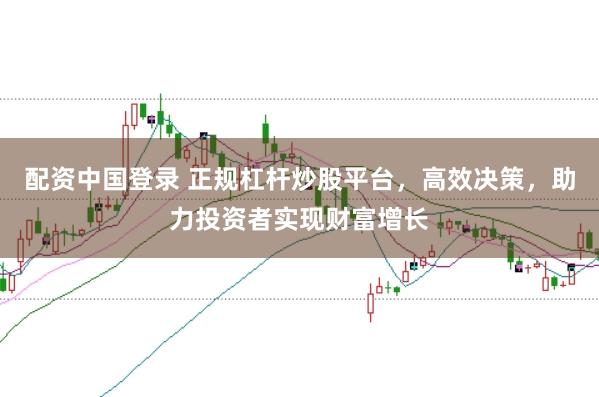 配资中国登录 正规杠杆炒股平台，高效决策，助力投资者实现财富增长