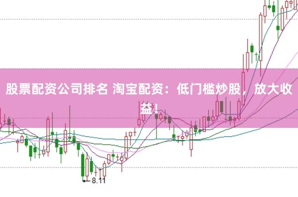 股票配资公司排名 淘宝配资：低门槛炒股，放大收益！