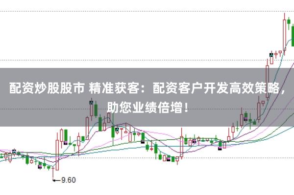 配资炒股股市 精准获客:配资客户开发高效策略,助您业绩倍增!