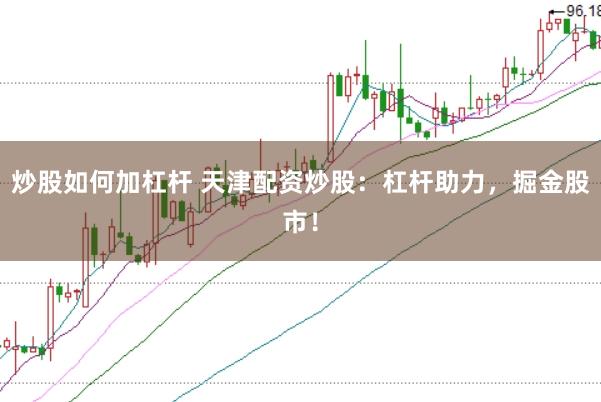 炒股如何加杠杆 天津配资炒股：杠杆助力，掘金股市！