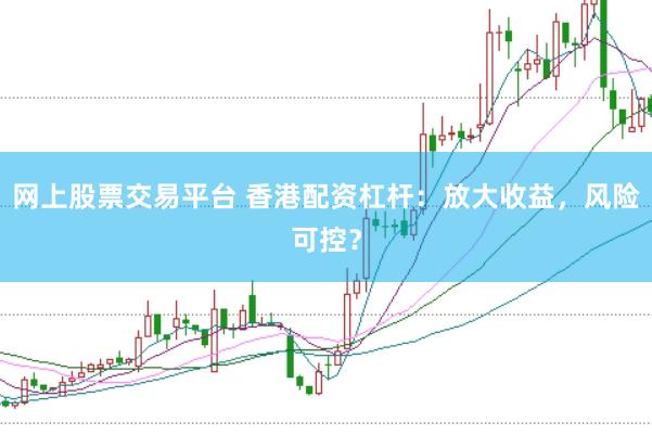 网上股票交易平台 香港配资杠杆：放大收益，风险可控？
