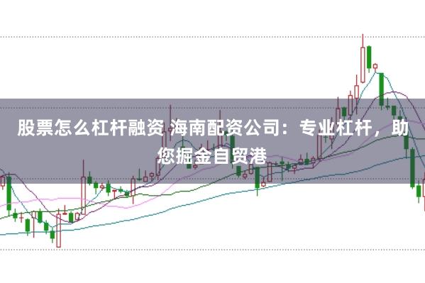 股票怎么杠杆融资 海南配资公司：专业杠杆，助您掘金自贸港