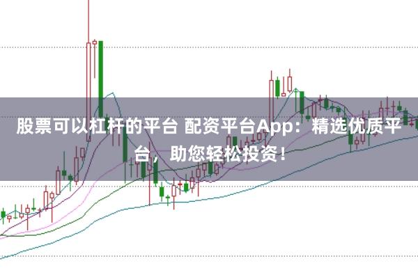 股票可以杠杆的平台 配资平台App：精选优质平台，助您轻松投资！