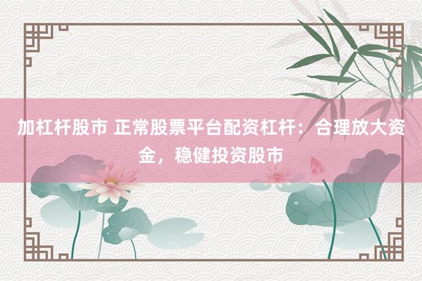 加杠杆股市 正常股票平台配资杠杆：合理放大资金，稳健投资股市