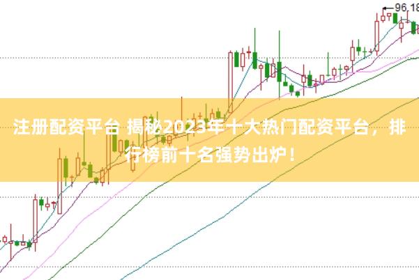 注册配资平台 揭秘2023年十大热门配资平台，排行榜前十名强势出炉！