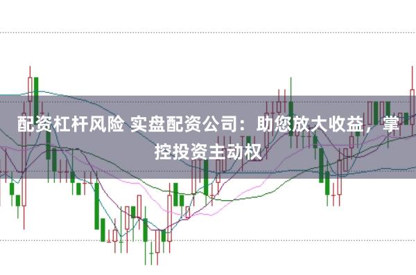 配资杠杆风险 实盘配资公司：助您放大收益，掌控投资主动权