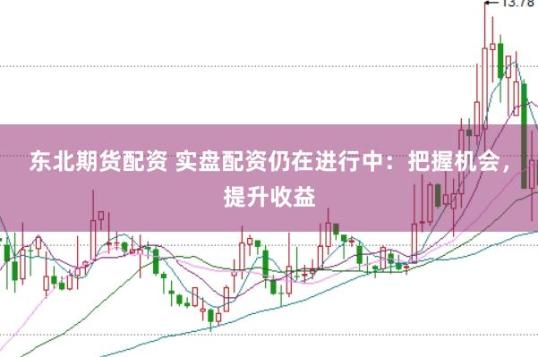 东北期货配资 实盘配资仍在进行中：把握机会，提升收益