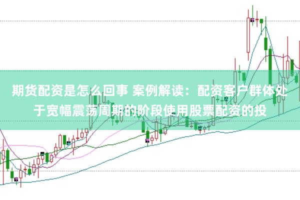 期货配资是怎么回事 案例解读：配资客户群体处于宽幅震荡周期的阶段使用股票配资的投