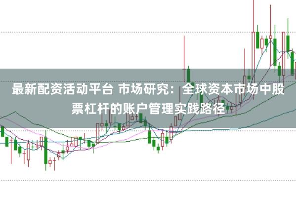 最新配资活动平台 市场研究：全球资本市场中股票杠杆的账户管理实践路径