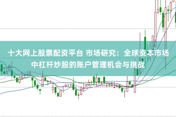 十大网上股票配资平台 市场研究：全球资本市场中杠杆炒股的账户管理机会与挑战