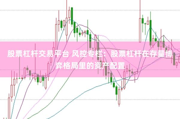 股票杠杆交易平台 风控专栏：股票杠杆在存量博弈格局里的资产配置