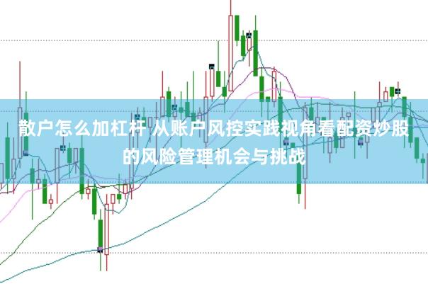 散户怎么加杠杆 从账户风控实践视角看配资炒股的风险管理机会与挑战