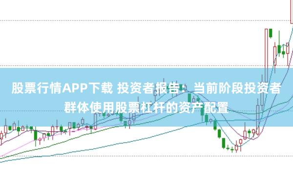 股票行情APP下载 投资者报告：当前阶段投资者群体使用股票杠杆的资产配置