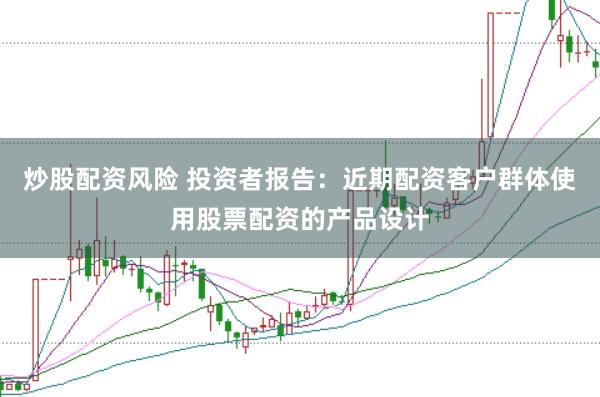 炒股配资风险 投资者报告：近期配资客户群体使用股票配资的产品设计