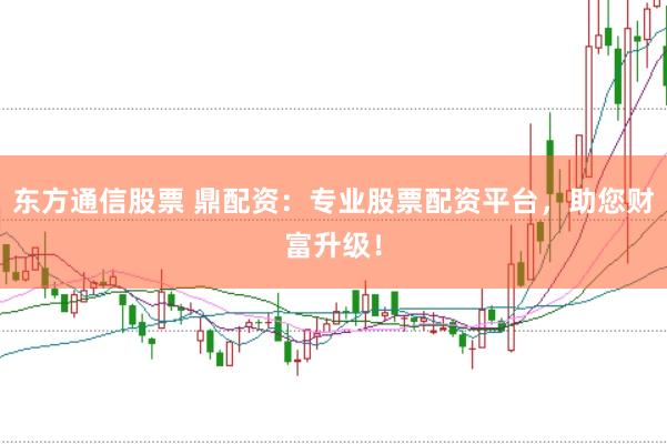 东方通信股票 鼎配资：专业股票配资平台，助您财富升级！