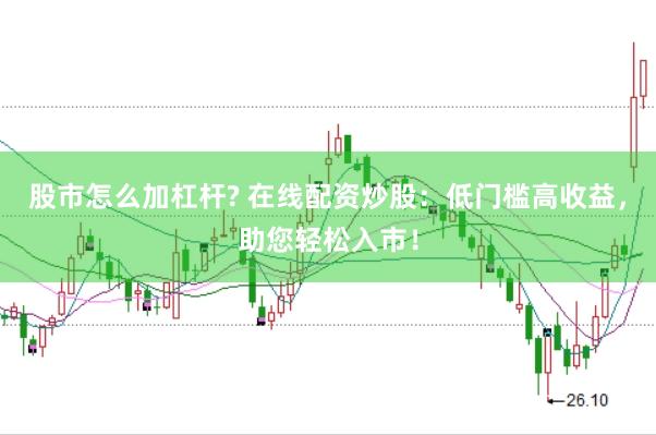 股市怎么加杠杆? 在线配资炒股:低门槛高收益,助您轻松入市!
