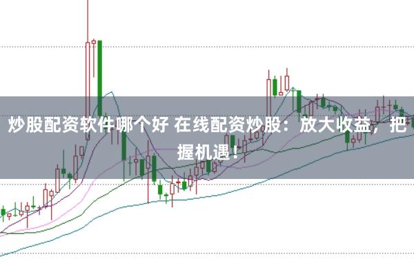 炒股配资软件哪个好 在线配资炒股:放大收益,把握机遇!