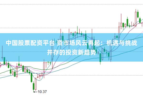 中国股票配资平台 资市场风云再起:机遇与挑战并存的投资新趋势
