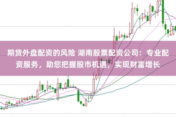期货外盘配资的风险 湖南股票配资公司:专业配资服务,助您把握股市机遇,实现财富增长