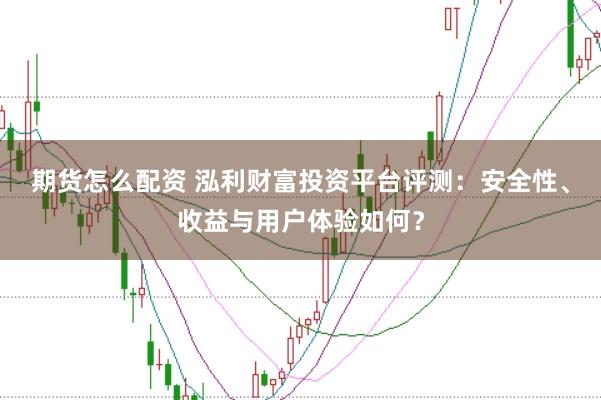 期货怎么配资 泓利财富投资平台评测:安全性、收益与用户体验如何?