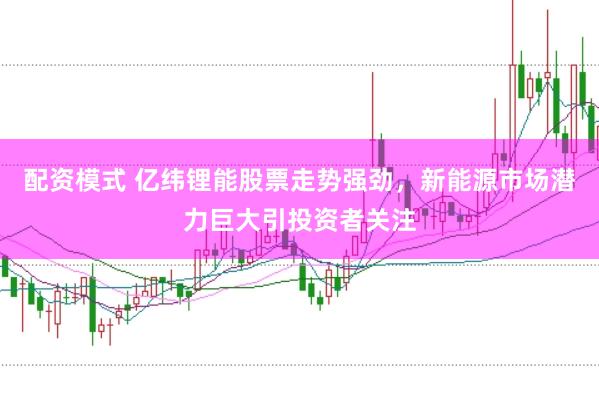 配资模式 亿纬锂能股票走势强劲,新能源市场潜力巨大引投资者关注