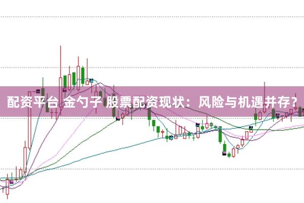配资平台 金勺子 股票配资现状：风险与机遇并存？