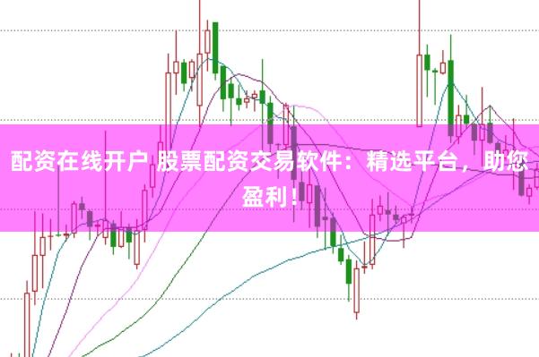 配资在线开户 股票配资交易软件：精选平台，助您盈利！