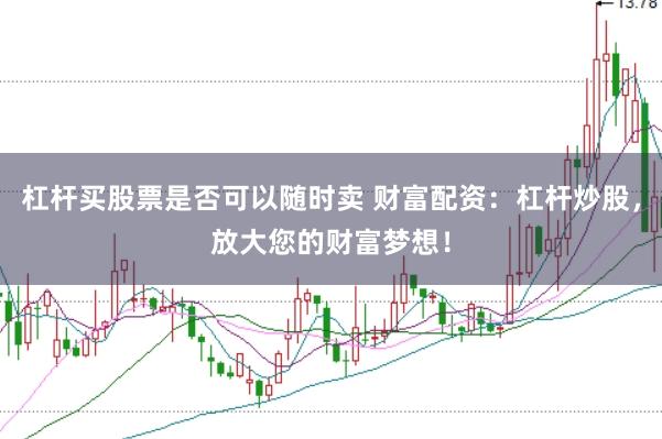 杠杆买股票是否可以随时卖 财富配资：杠杆炒股，放大您的财富梦想！