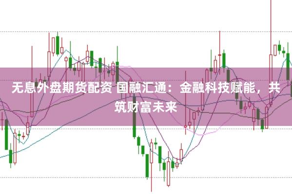 无息外盘期货配资 国融汇通：金融科技赋能，共筑财富未来