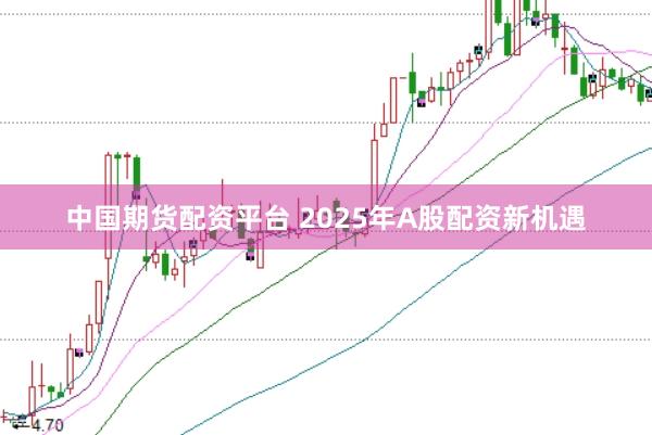 中国期货配资平台 2025年A股配资新机遇