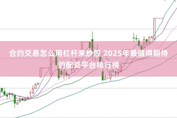 合约交易怎么用杠杆来炒股 2025年最值得期待的配资平台排行榜