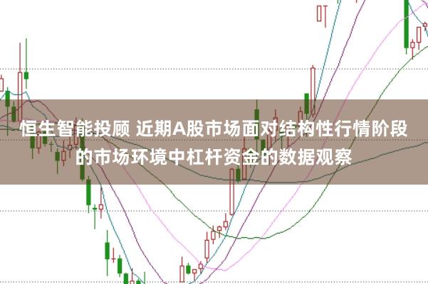 恒生智能投顾 近期A股市场面对结构性行情阶段的市场环境中杠杆资金的数据观察