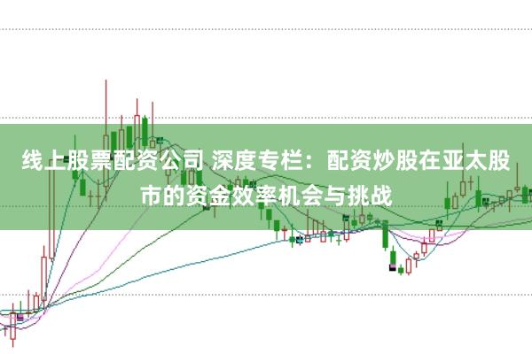 线上股票配资公司 深度专栏：配资炒股在亚太股市的资金效率机会与挑战