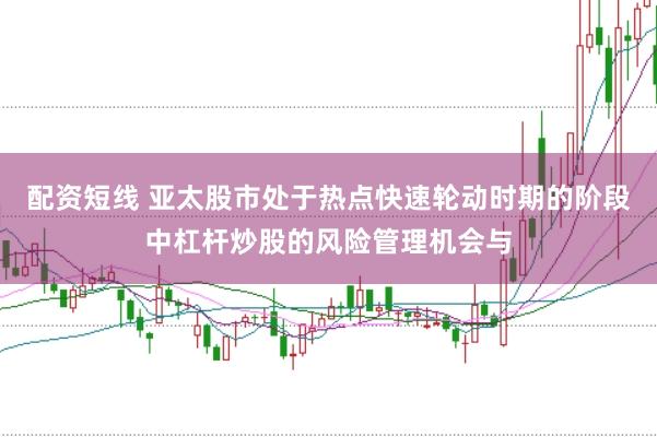 配资短线 亚太股市处于热点快速轮动时期的阶段中杠杆炒股的风险管理机会与
