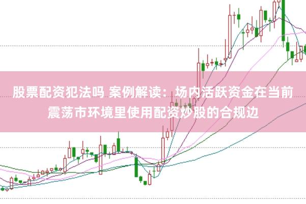 股票配资犯法吗 案例解读:场内活跃资金在当前震荡市环境里使用配资炒股的合规边