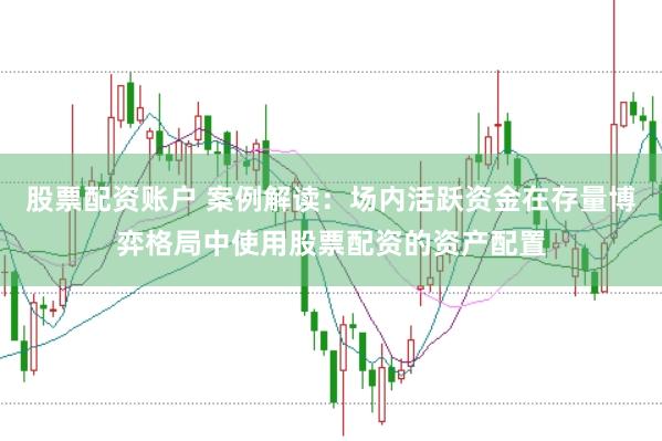 股票配资账户 案例解读：场内活跃资金在存量博弈格局中使用股票配资的资产配置