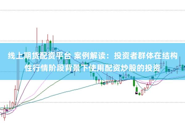 线上期货配资平台 案例解读：投资者群体在结构性行情阶段背景下使用配资炒股的投资