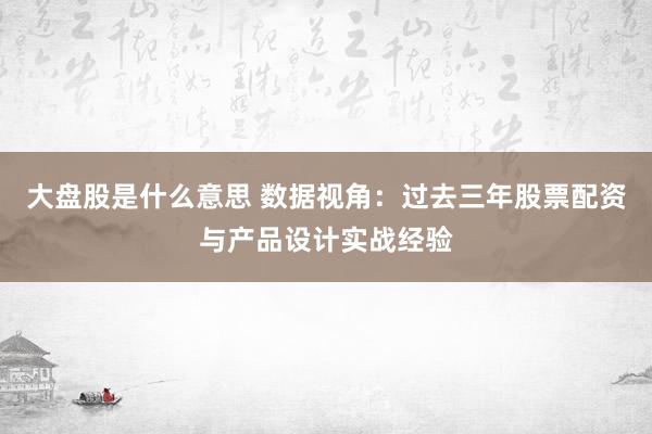 大盘股是什么意思 数据视角:过去三年股票配资与产品设计实战经验